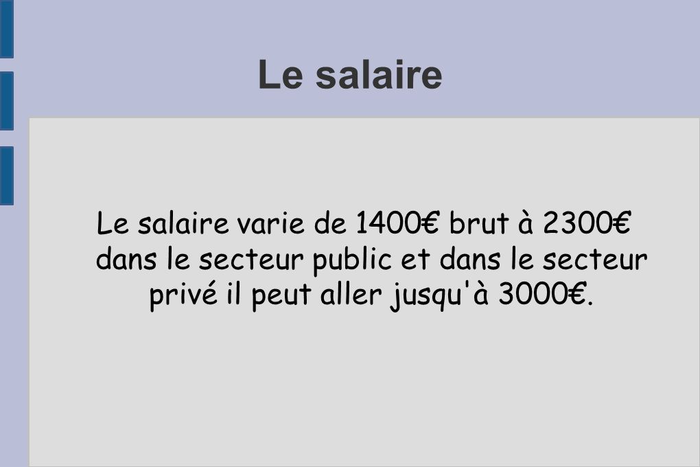 Le salaire Le salaire varie de 1400€ brut à 2300€ dans le secteur public et dans le secteur privé il peut aller jusqu à 3000€.
