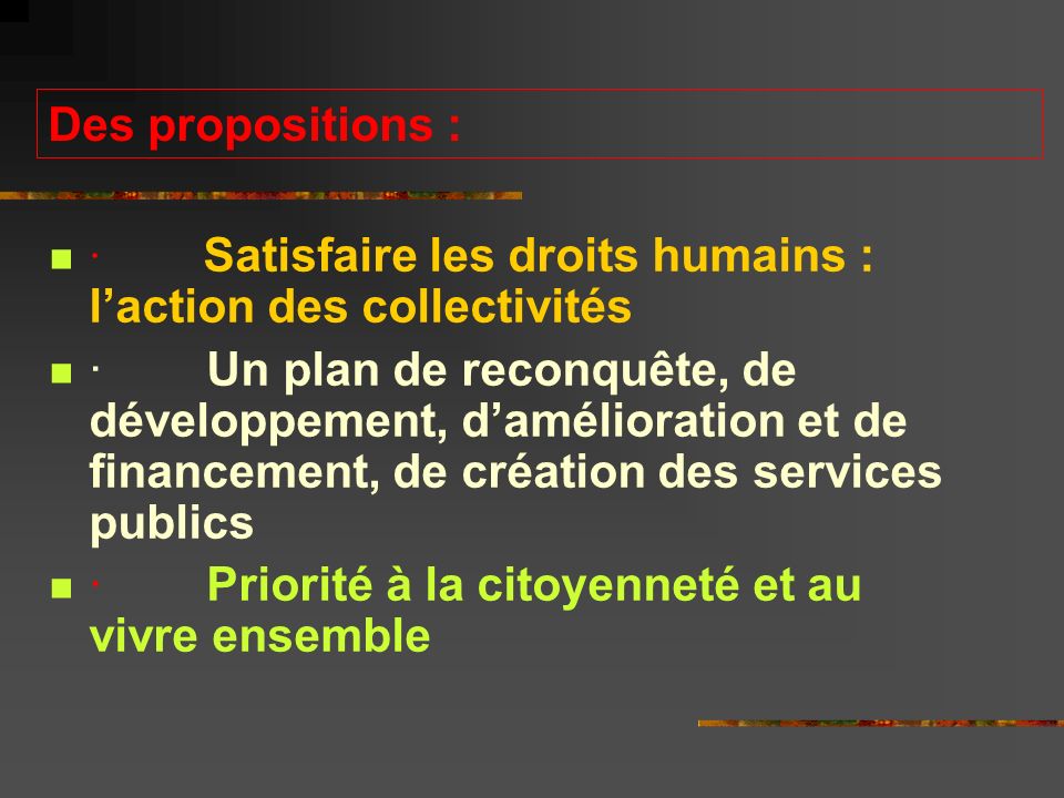 Des propositions : · Satisfaire les droits humains : l’action des collectivités · Un plan de reconquête, de développement, d’amélioration et de financement, de création des services publics · Priorité à la citoyenneté et au vivre ensemble