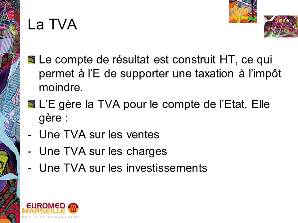 La TVA Le compte de résultat est construit HT, ce qui permet à l’E de supporter une taxation à l’impôt moindre.
