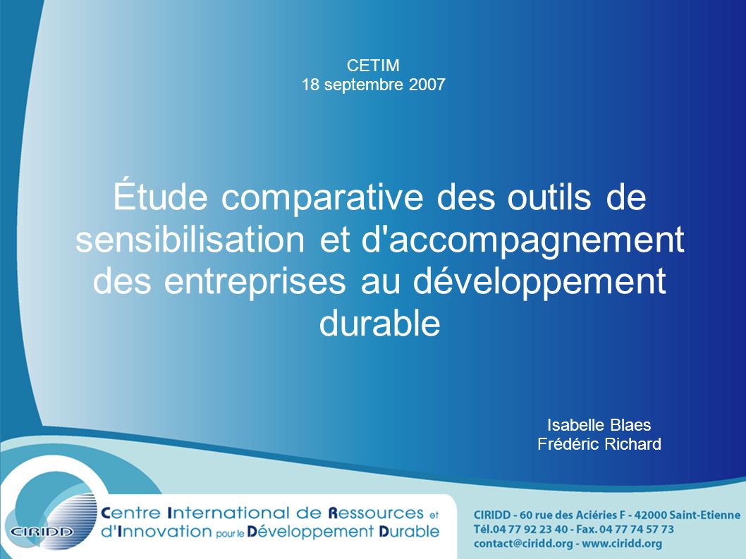 Étude comparative des outils de sensibilisation et d accompagnement des entreprises au développement durable Isabelle Blaes Frédéric Richard CETIM 18 septembre 2007