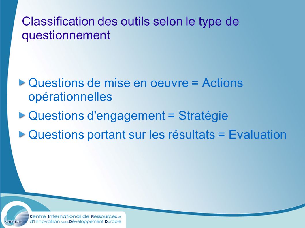 Classification des outils selon le type de questionnement Questions de mise en oeuvre = Actions opérationnelles Questions d engagement = Stratégie Questions portant sur les résultats = Evaluation