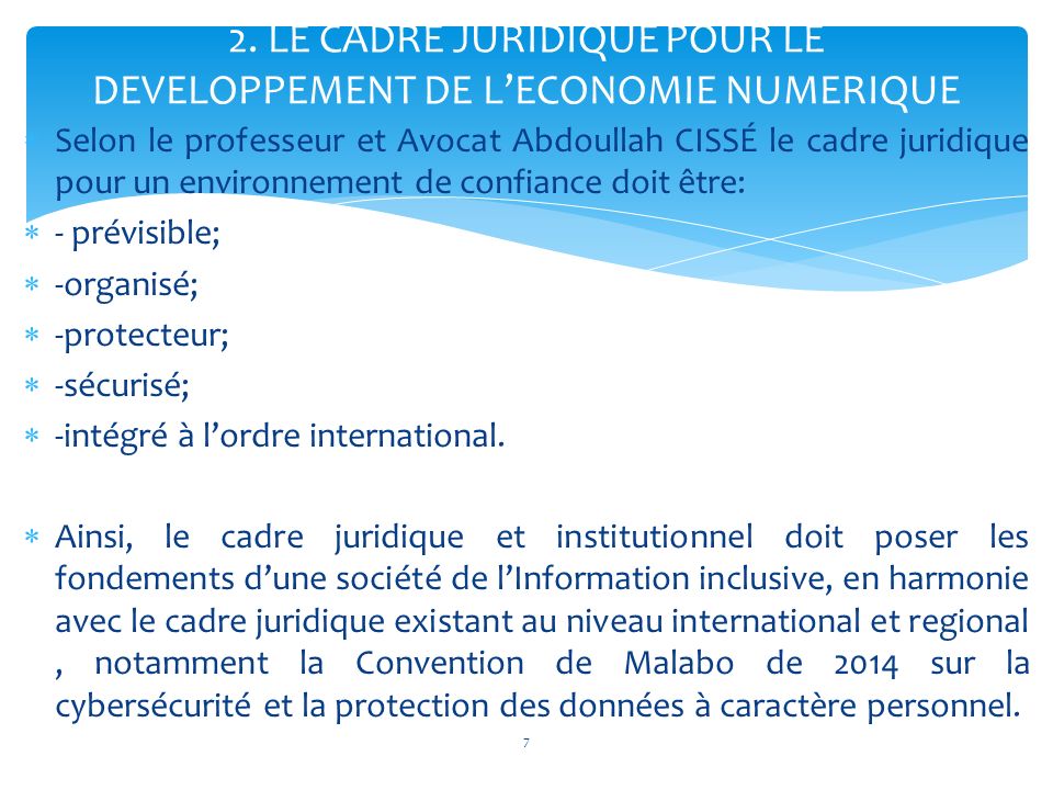  Selon le professeur et Avocat Abdoullah CISSÉ le cadre juridique pour un environnement de confiance doit être:  - prévisible;  -organisé;  -protecteur;  -sécurisé;  -intégré à l’ordre international.