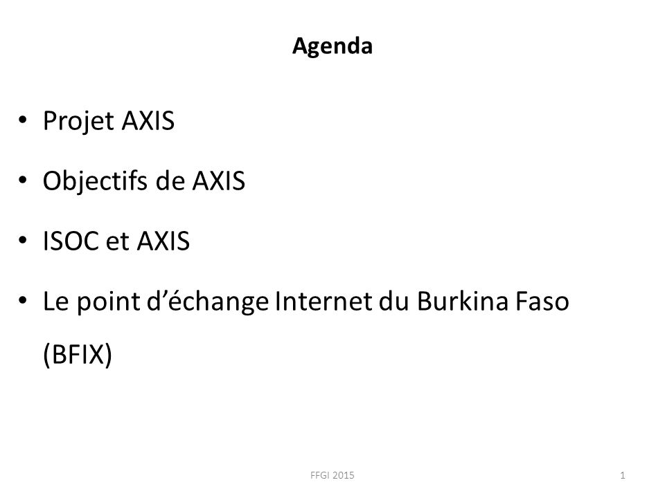 Agenda Projet AXIS Objectifs de AXIS ISOC et AXIS Le point d’échange Internet du Burkina Faso (BFIX) FFGI 20151