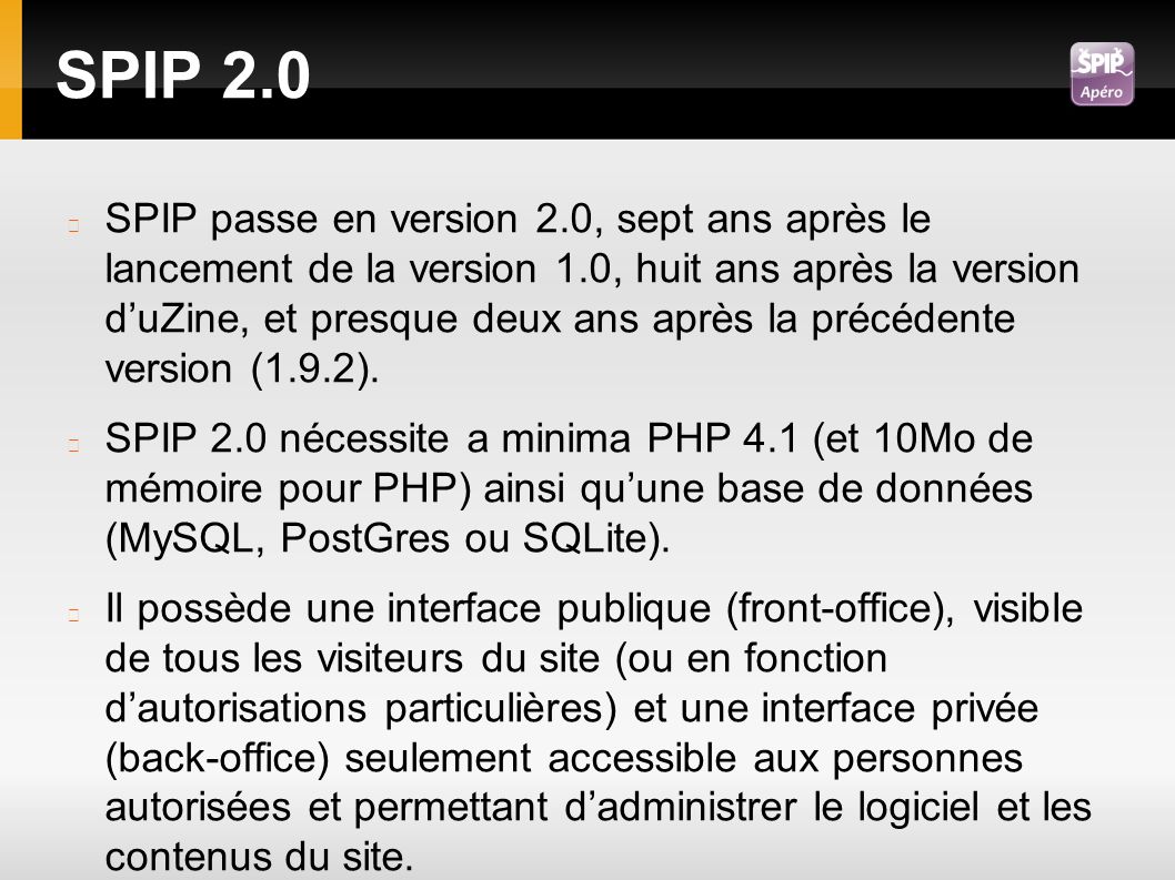 SPIP 2.0 SPIP passe en version 2.0, sept ans après le lancement de la version 1.0, huit ans après la version d’uZine, et presque deux ans après la précédente version (1.9.2).