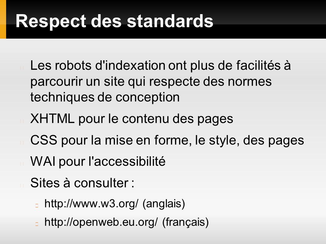 Respect des standards Les robots d indexation ont plus de facilités à parcourir un site qui respecte des normes techniques de conception XHTML pour le contenu des pages CSS pour la mise en forme, le style, des pages WAI pour l accessibilité Sites à consulter :   (anglais)   (français)