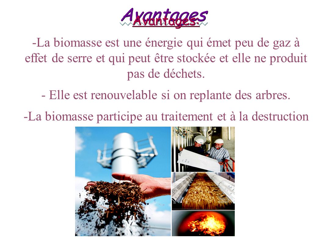 Avantages Avantages: -La biomasse est une énergie qui émet peu de gaz à effet de serre et qui peut être stockée et elle ne produit pas de déchets.