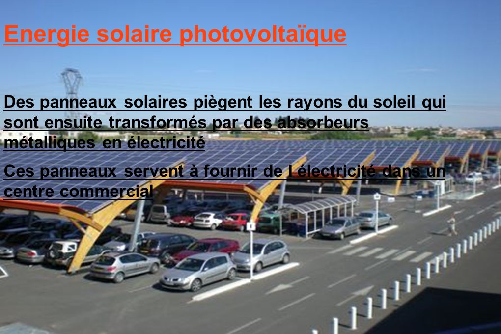 ● Energie solaire photovoltaïque ● Des panneaux solaires piègent les rayons du soleil qui sont ensuite transformés par des absorbeurs métalliques en électricité ● Ces panneaux servent à fournir de l électricité dans un centre commercial