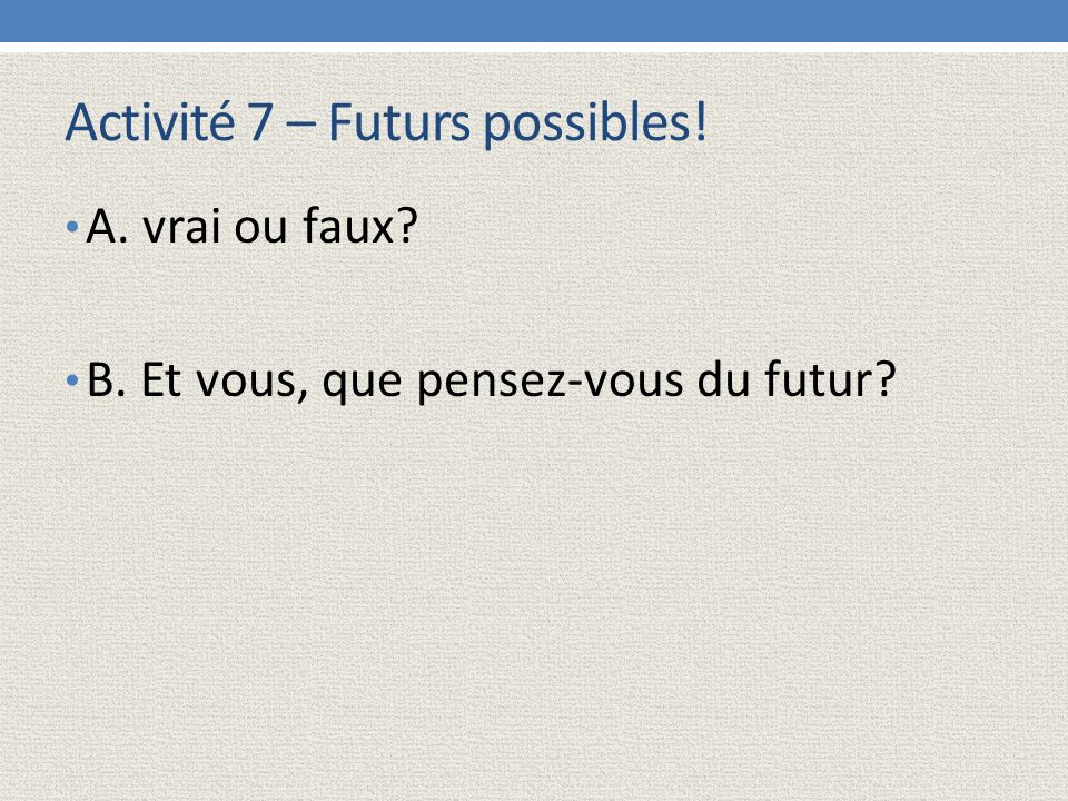 Activité 7 – Futurs possibles! A. vrai ou faux B. Et vous, que pensez-vous du futur