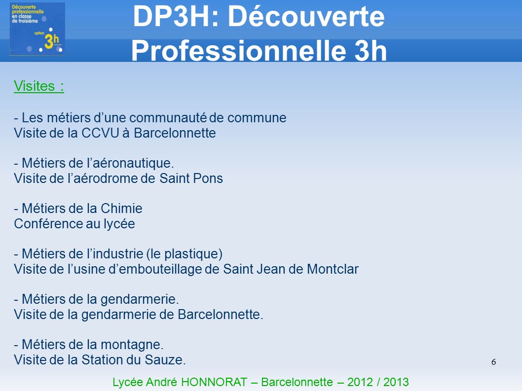 6 DP3H: Découverte Professionnelle 3h Lycée André HONNORAT – Barcelonnette – 2012 / 2013 Visites : - Les métiers d’une communauté de commune Visite de la CCVU à Barcelonnette - Métiers de l’aéronautique.