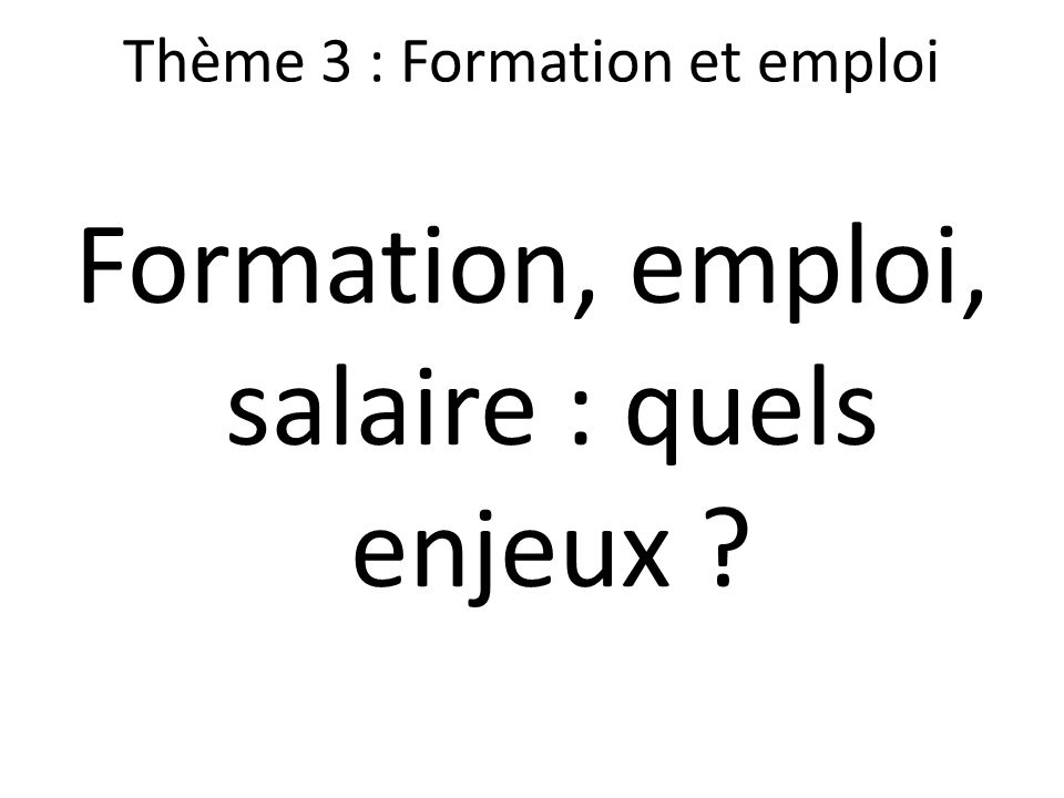 Thème 3 : Formation et emploi Formation, emploi, salaire : quels enjeux