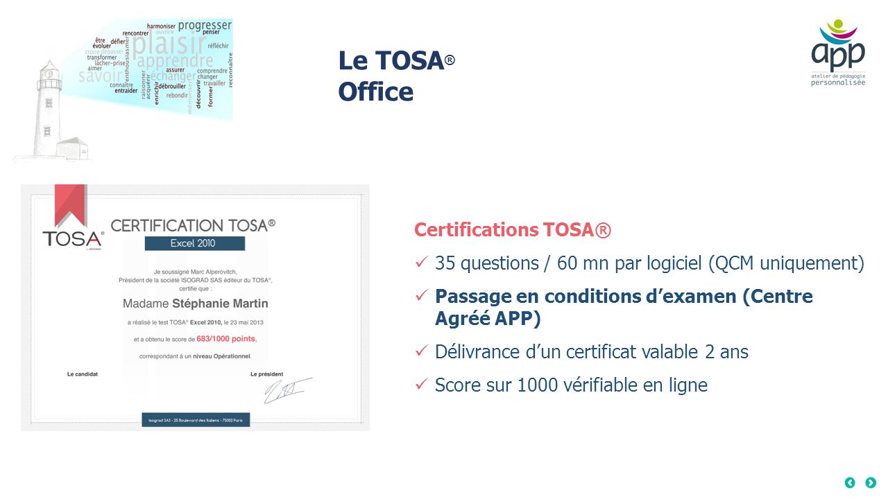 Le TOSA ® Office Certifications TOSA® 35 questions / 60 mn par logiciel (QCM uniquement) Passage en conditions d’examen (Centre Agréé APP) Délivrance d’un certificat valable 2 ans Score sur 1000 vérifiable en ligne