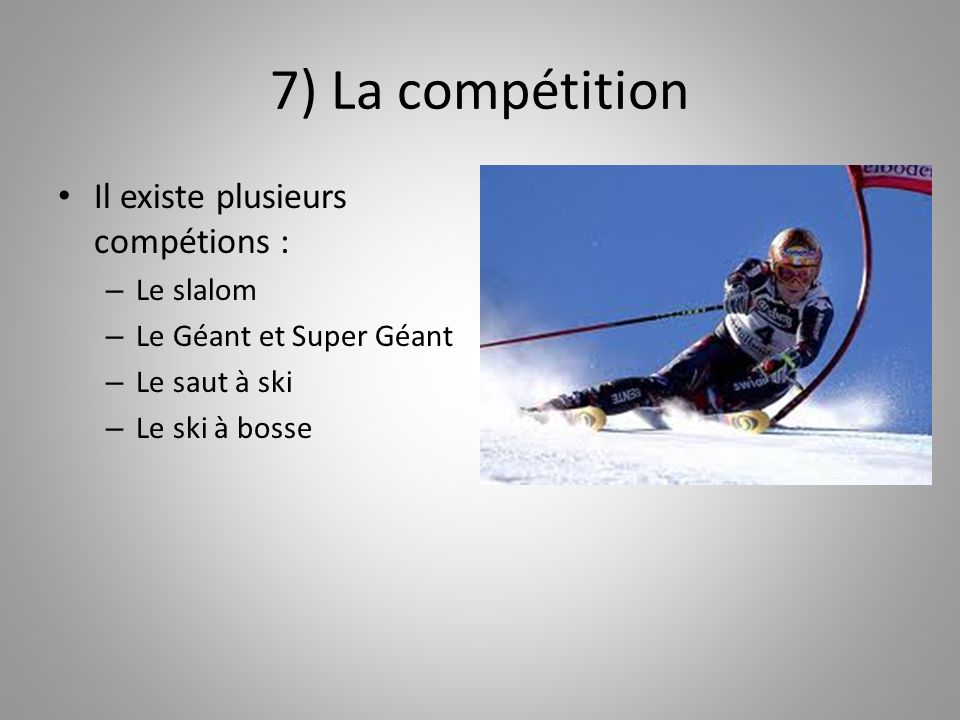 7) La compétition Il existe plusieurs compétions : – Le slalom – Le Géant et Super Géant – Le saut à ski – Le ski à bosse