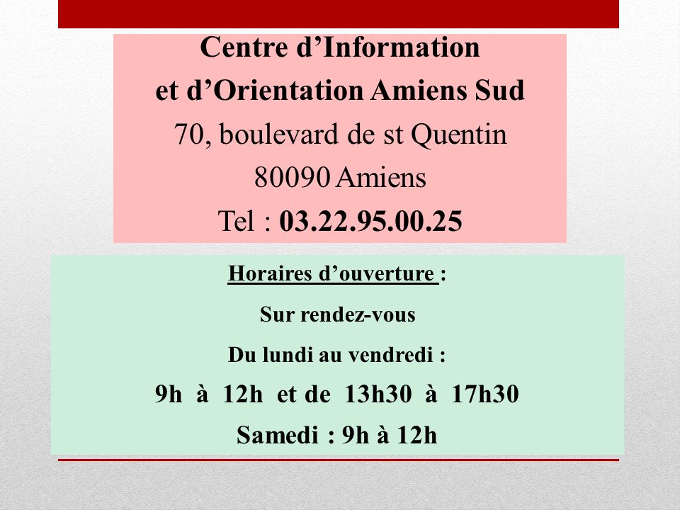 Centre d’Information et d’Orientation Amiens Sud 70, boulevard de st Quentin Amiens Tel : Horaires d’ouverture : Sur rendez-vous Du lundi au vendredi : 9h à 12h et de 13h30 à 17h30 Samedi : 9h à 12h
