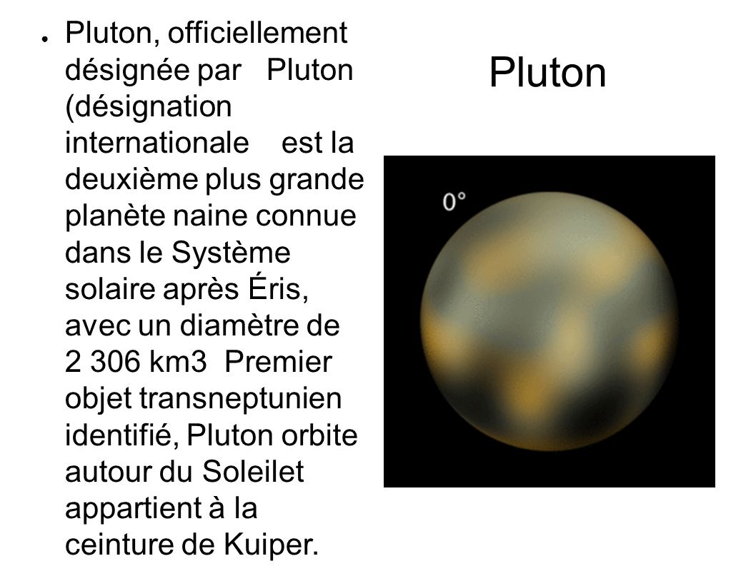 Pluton ● Pluton, officiellement désignée par Pluton (désignation internationale est la deuxième plus grande planète naine connue dans le Système solaire après Éris, avec un diamètre de km3 Premier objet transneptunien identifié, Pluton orbite autour du Soleilet appartient à la ceinture de Kuiper.