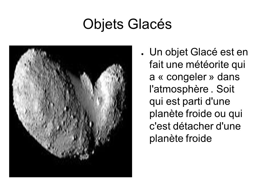 Objets Glacés ● Un objet Glacé est en fait une météorite qui a « congeler » dans l atmosphère.