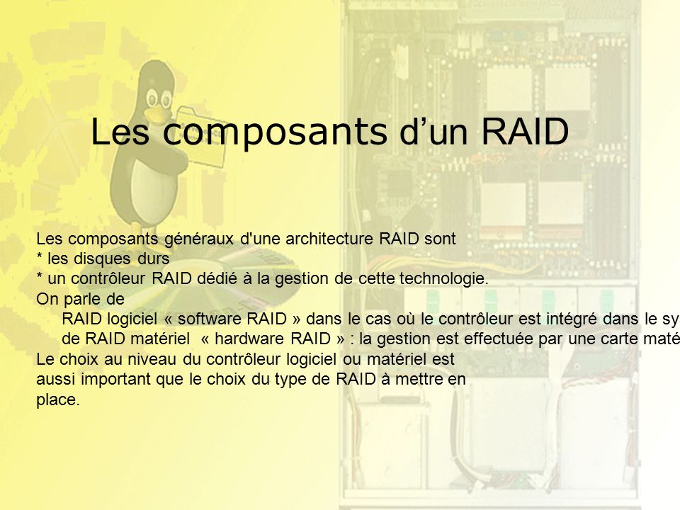 Les composants d’un RAID Les composants généraux d une architecture RAID sont * les disques durs * un contrôleur RAID dédié à la gestion de cette technologie.