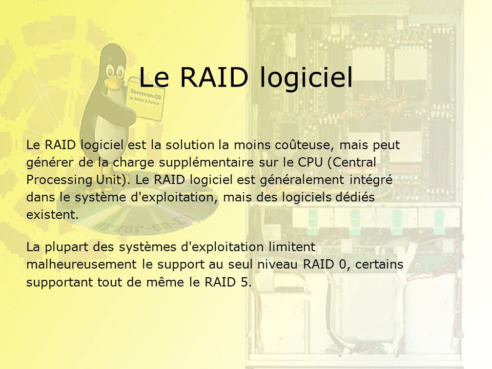 Le RAID logiciel Le RAID logiciel est la solution la moins coûteuse, mais peut générer de la charge supplémentaire sur le CPU (Central Processing Unit).