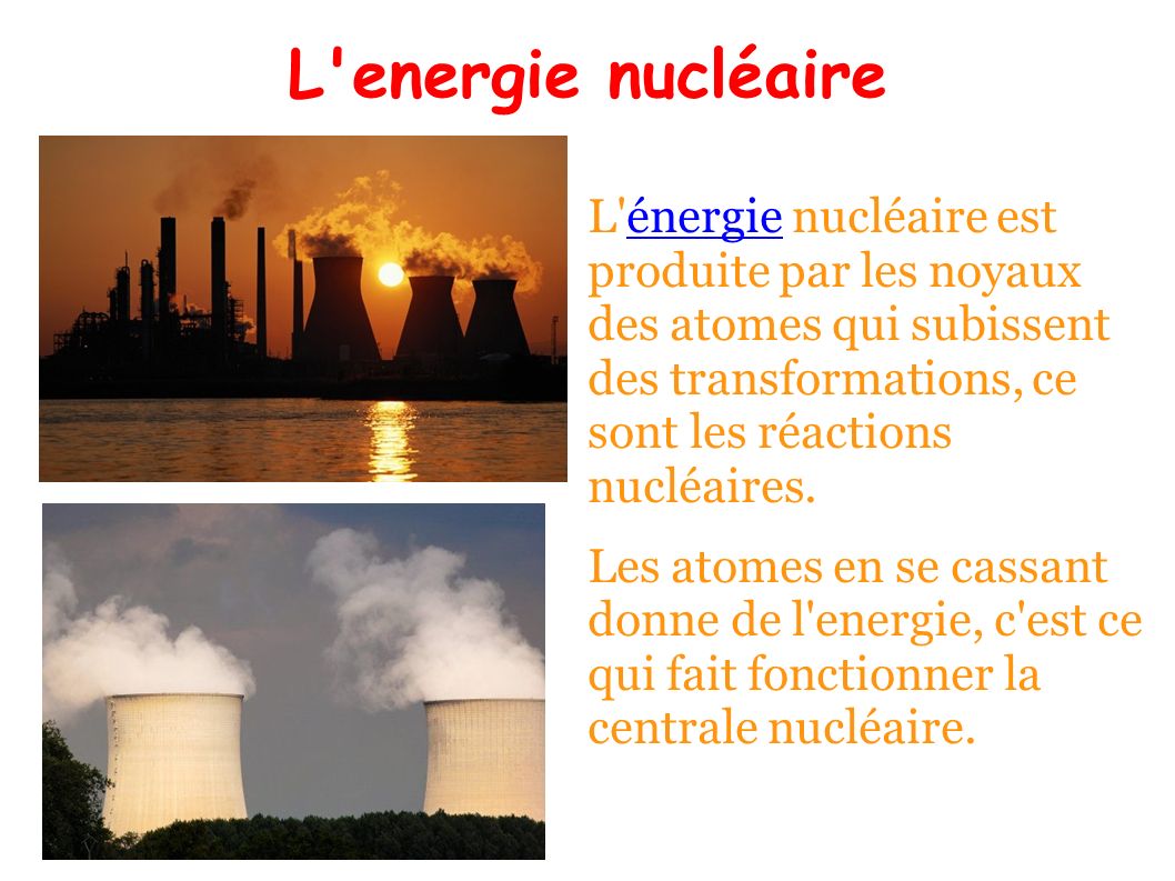 L energie nucléaire L énergie nucléaire est produite par les noyaux des atomes qui subissent des transformations, ce sont les réactions nucléaires.énergie Les atomes en se cassant donne de l energie, c est ce qui fait fonctionner la centrale nucléaire.