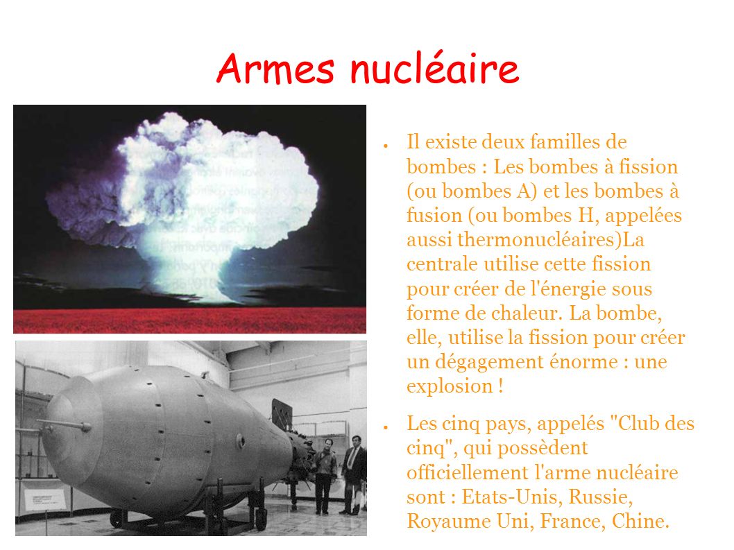 Armes nucléaire ● Il existe deux familles de bombes : Les bombes à fission (ou bombes A) et les bombes à fusion (ou bombes H, appelées aussi thermonucléaires)La centrale utilise cette fission pour créer de l énergie sous forme de chaleur.