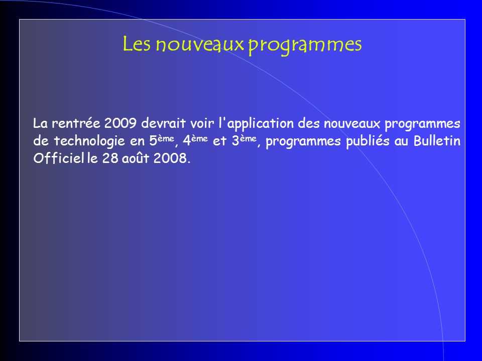 La rentrée 2009 devrait voir l application des nouveaux programmes de technologie en 5 ème, 4 ème et 3 ème, programmes publiés au Bulletin Officiel le 28 août 2008.
