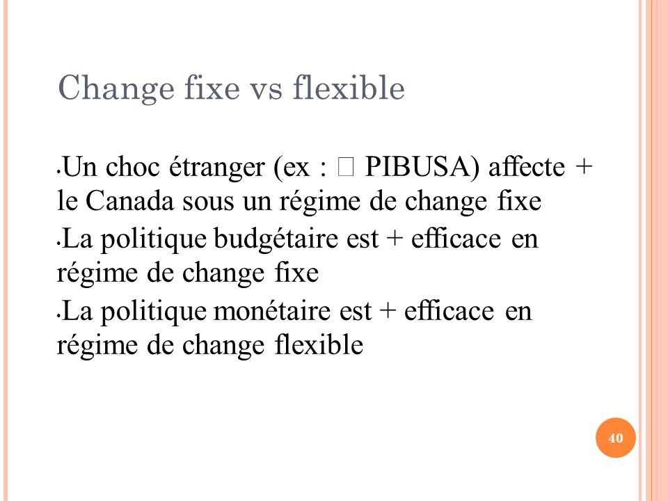 40 Change fixe vs flexible Un choc étranger (ex :  PIBUSA) affecte + le Canada sous un régime de change fixe La politique budgétaire est + efficace en régime de change fixe La politique monétaire est + efficace en régime de change flexible
