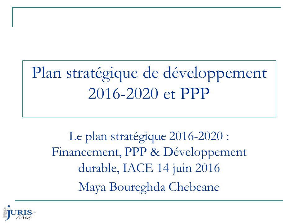 Plan stratégique de développement et PPP Le plan stratégique : Financement, PPP & Développement durable, IACE 14 juin 2016 Maya Boureghda Chebeane