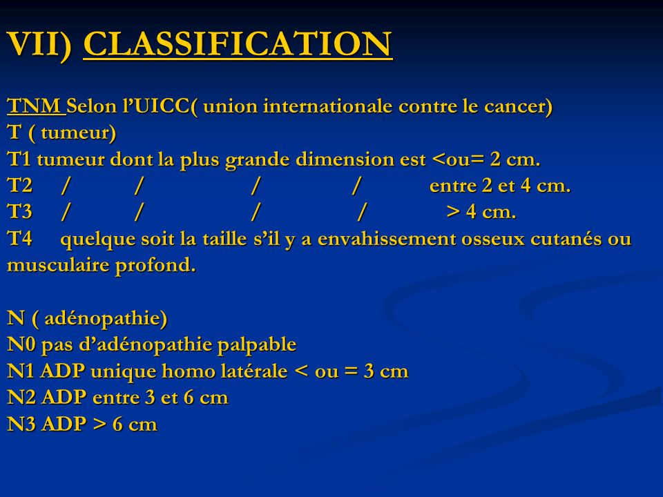 VII) CLASSIFICATION TNM Selon l’UICC( union internationale contre le cancer) T ( tumeur) T1 tumeur dont la plus grande dimension est 4 cm.