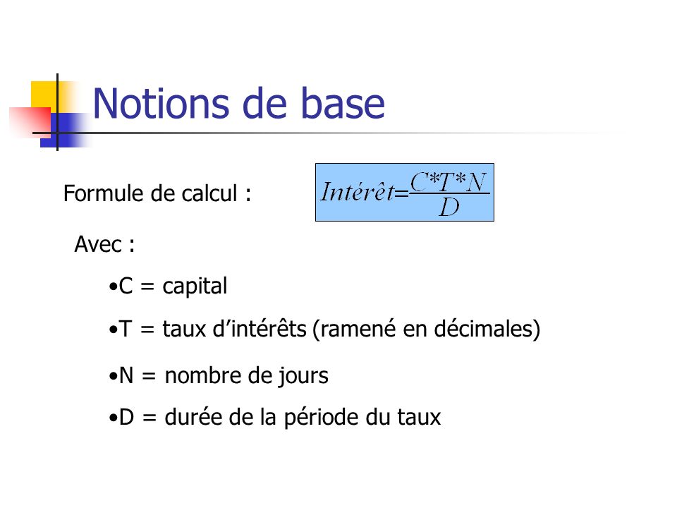 Notions de base Formule de calcul : Avec : C = capital T = taux d’intérêts (ramené en décimales)‏ N = nombre de jours D = durée de la période du taux