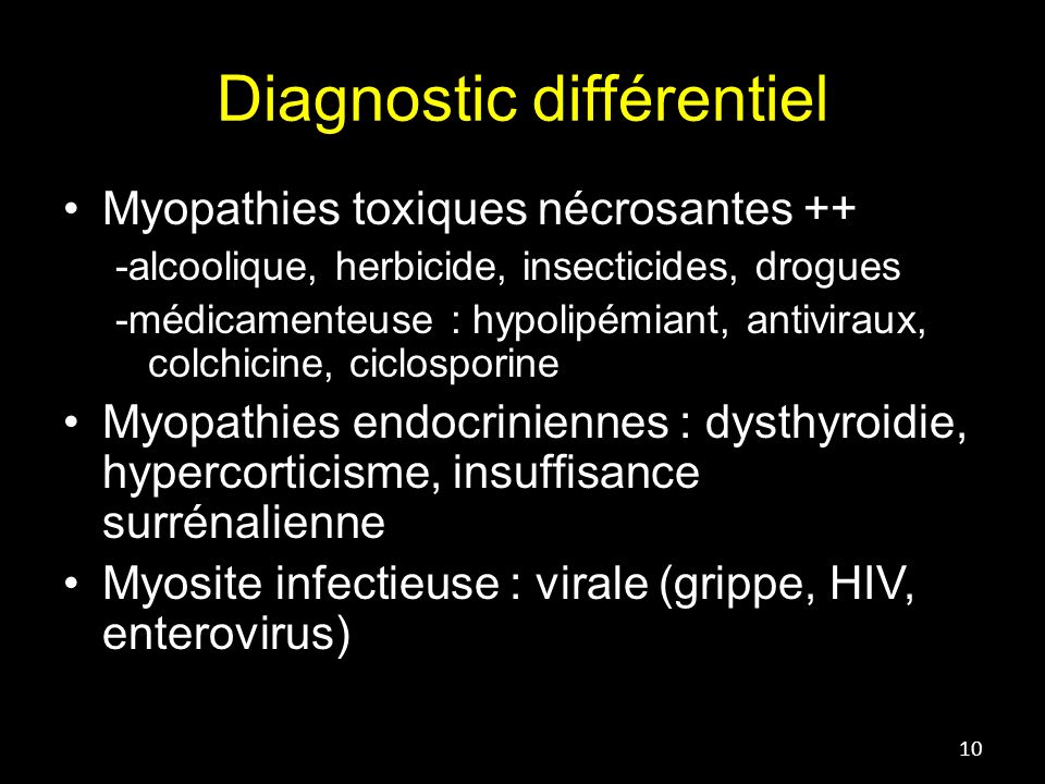 Diagnostic différentiel Myopathies toxiques nécrosantes ++ -alcoolique, herbicide, insecticides, drogues -médicamenteuse : hypolipémiant, antiviraux, colchicine, ciclosporine Myopathies endocriniennes : dysthyroidie, hypercorticisme, insuffisance surrénalienne Myosite infectieuse : virale (grippe, HIV, enterovirus) 10