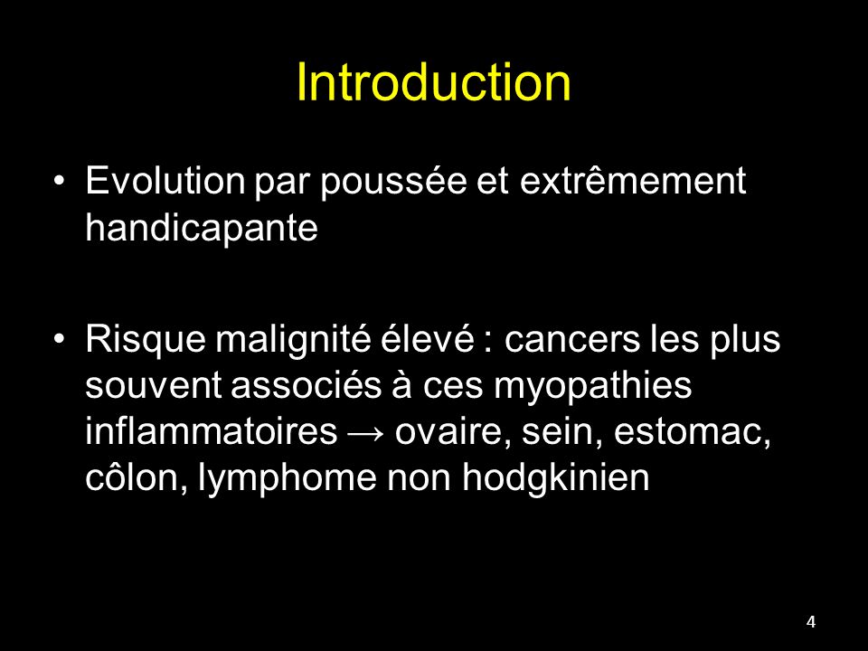 Introduction 4 Evolution par poussée et extrêmement handicapante Risque malignité élevé : cancers les plus souvent associés à ces myopathies inflammatoires → ovaire, sein, estomac, côlon, lymphome non hodgkinien
