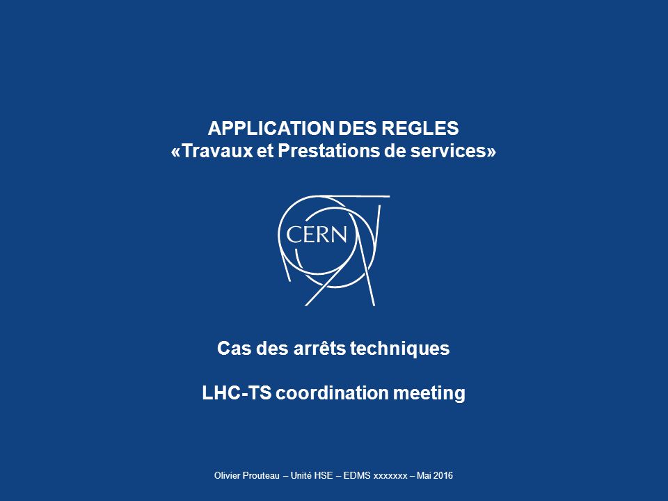 Cas des arrêts techniques LHC-TS coordination meeting APPLICATION DES REGLES «Travaux et Prestations de services» Olivier Prouteau – Unité HSE – EDMS xxxxxxx – Mai 2016
