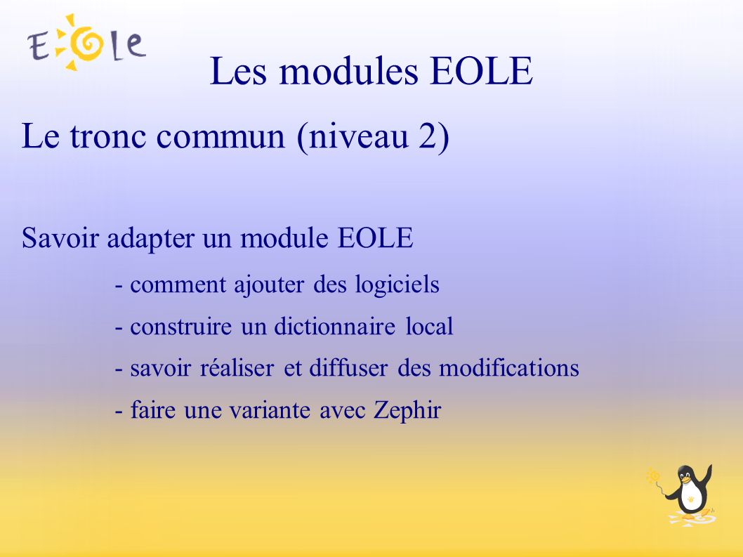 Les modules EOLE Le tronc commun (niveau 2) Savoir adapter un module EOLE - comment ajouter des logiciels - construire un dictionnaire local - savoir réaliser et diffuser des modifications - faire une variante avec Zephir