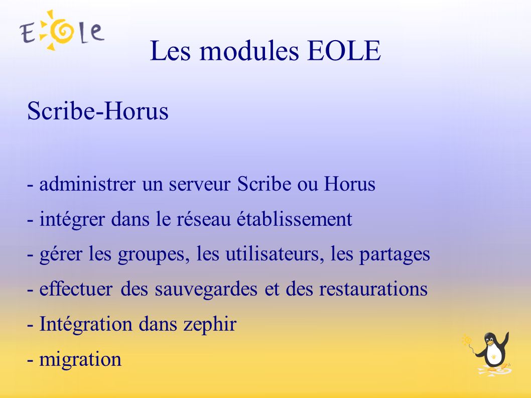 Les modules EOLE Scribe-Horus - administrer un serveur Scribe ou Horus - intégrer dans le réseau établissement - gérer les groupes, les utilisateurs, les partages - effectuer des sauvegardes et des restaurations - Intégration dans zephir - migration