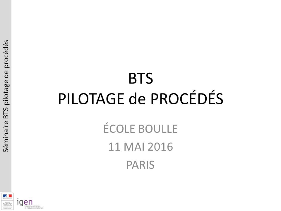 Séminaire BTS pilotage de procédés BTS PILOTAGE de PROCÉDÉS ÉCOLE BOULLE 11 MAI 2016 PARIS