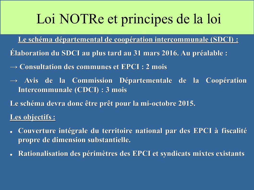 Loi NOTRe et principes de la loi Le schéma départemental de coopération intercommunale (SDCI) : Élaboration du SDCI au plus tard au 31 mars 2016.