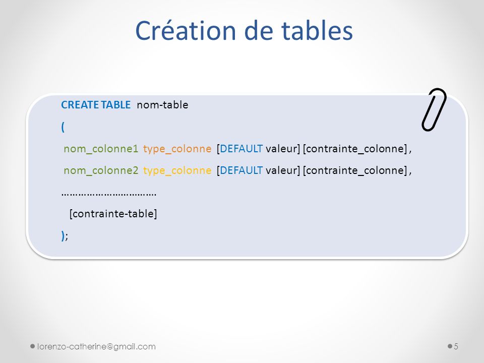 Création de tables CREATE TABLE nom-table ( nom_colonne1 type_colonne [DEFAULT valeur] [contrainte_colonne], nom_colonne2 type_colonne [DEFAULT valeur] [contrainte_colonne], …………………………….