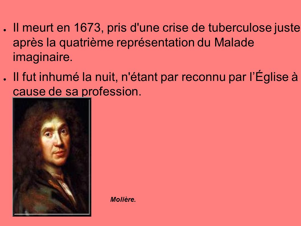 ● Il meurt en 1673, pris d une crise de tuberculose juste après la quatrième représentation du Malade imaginaire.