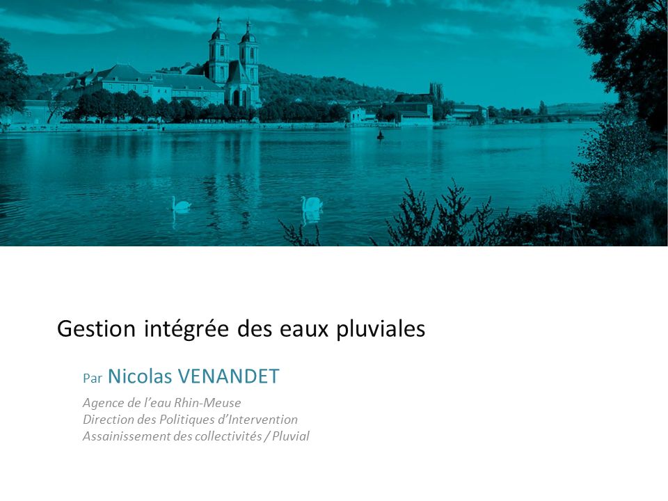 Gestion intégrée des eaux pluviales Par Nicolas VENANDET Agence de l’eau Rhin-Meuse Direction des Politiques d’Intervention Assainissement des collectivités / Pluvial