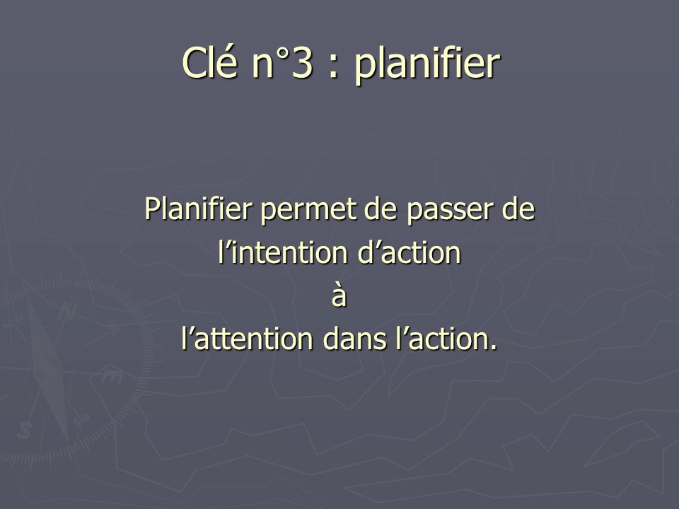Clé n°3 : planifier Planifier permet de passer de l’intention d’action à l’attention dans l’action.