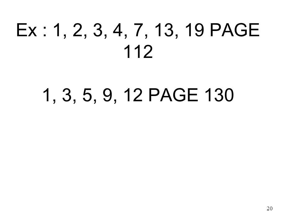 20 Ex : 1, 2, 3, 4, 7, 13, 19 PAGE 112 1, 3, 5, 9, 12 PAGE 130