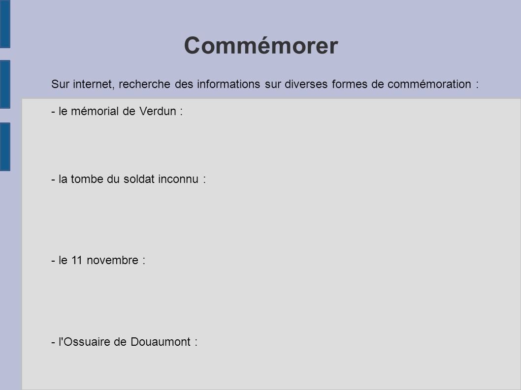 Commémorer Sur internet, recherche des informations sur diverses formes de commémoration : - le mémorial de Verdun : - la tombe du soldat inconnu : - le 11 novembre : - l Ossuaire de Douaumont :