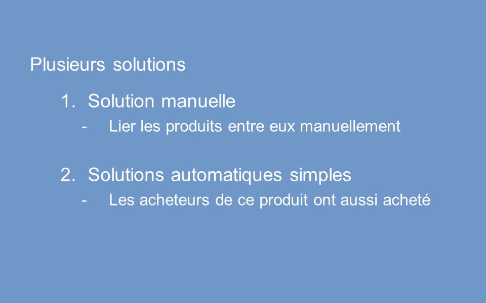 Plusieurs solutions 1.Solution manuelle -Lier les produits entre eux manuellement 2.Solutions automatiques simples -Les acheteurs de ce produit ont aussi acheté