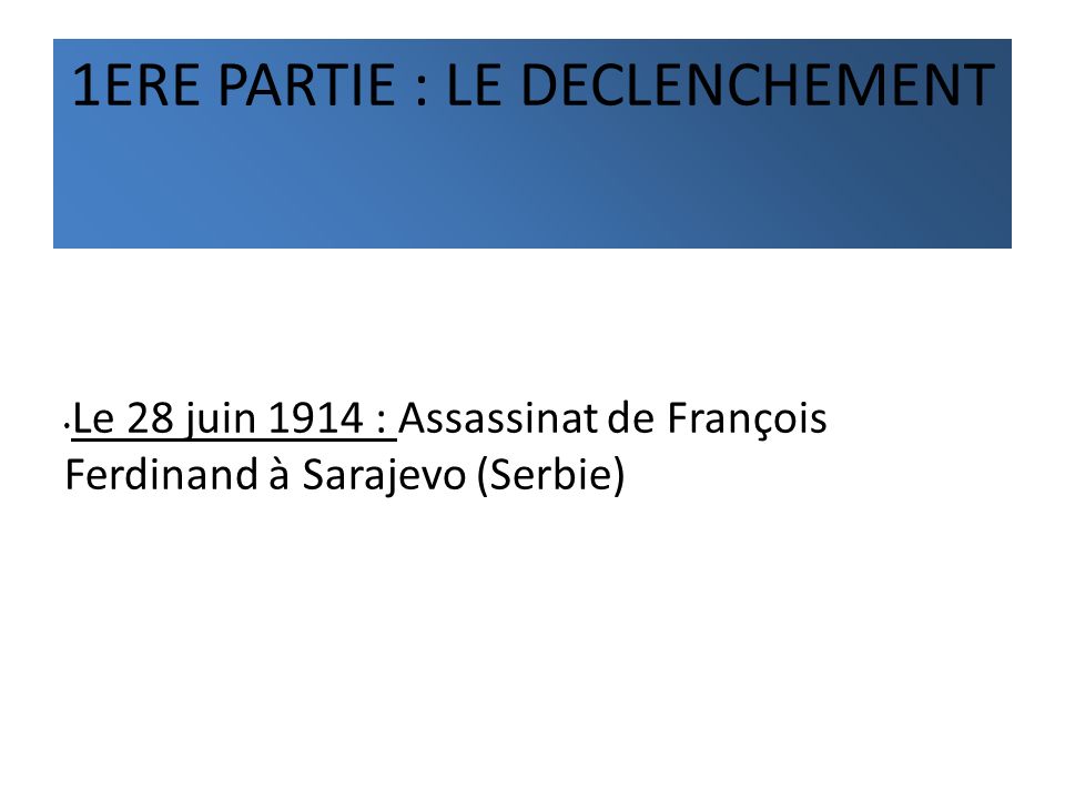 1ERE PARTIE : LE DECLENCHEMENT Le 28 juin 1914 : Assassinat de François Ferdinand à Sarajevo (Serbie)
