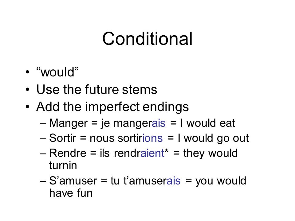 Conditional would Use the future stems Add the imperfect endings –Manger = je mangerais = I would eat –Sortir = nous sortirions = I would go out –Rendre = ils rendraient* = they would turnin –S’amuser = tu t’amuserais = you would have fun
