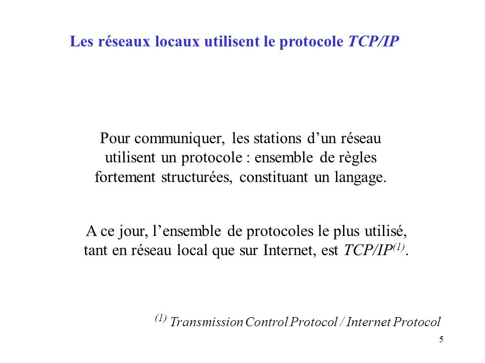 5 Les réseaux locaux utilisent le protocole TCP/IP Pour communiquer, les stations d’un réseau utilisent un protocole : ensemble de règles fortement structurées, constituant un langage.