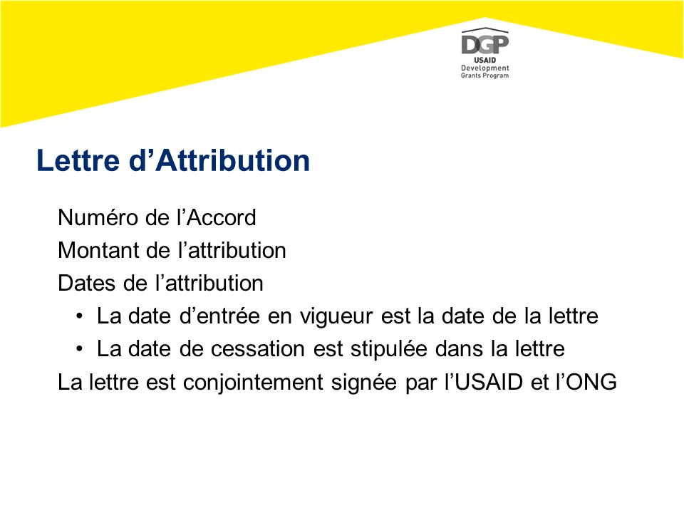 Lettre d’Attribution Numéro de l’Accord Montant de l’attribution Dates de l’attribution La date d’entrée en vigueur est la date de la lettre La date de cessation est stipulée dans la lettre La lettre est conjointement signée par l’USAID et l’ONG