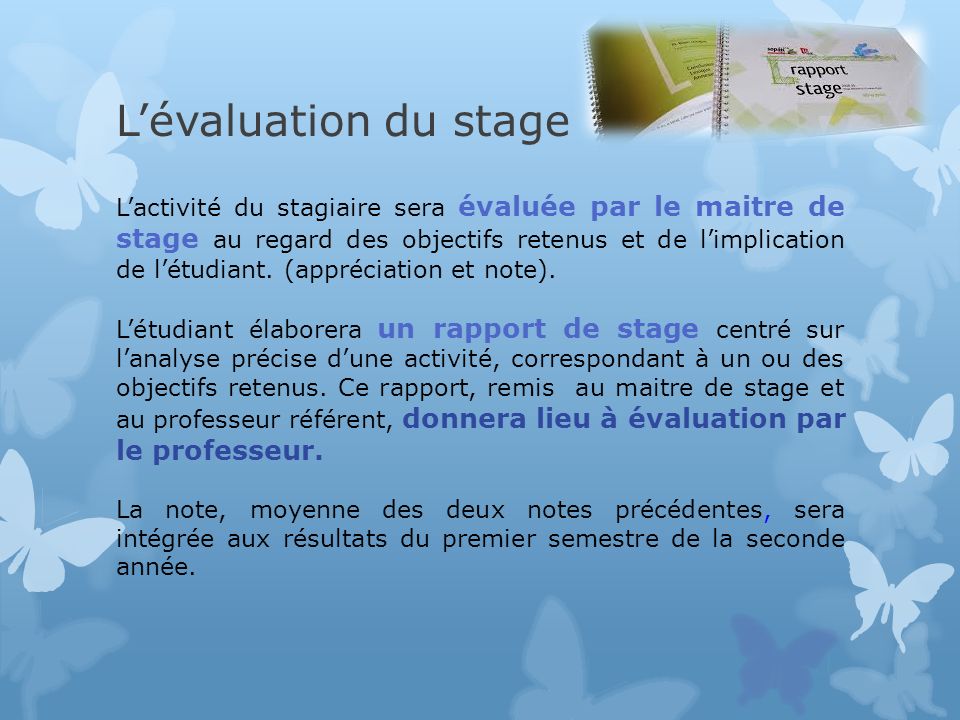 L’évaluation du stage L’activité du stagiaire sera évaluée par le maitre de stage au regard des objectifs retenus et de l’implication de l’étudiant.