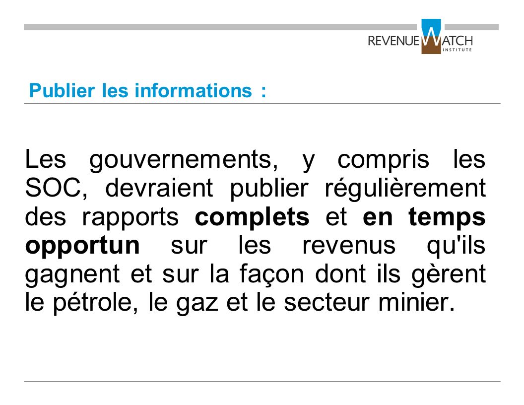 Publier les informations : Les gouvernements, y compris les SOC, devraient publier régulièrement des rapports complets et en temps opportun sur les revenus qu ils gagnent et sur la façon dont ils gèrent le pétrole, le gaz et le secteur minier.