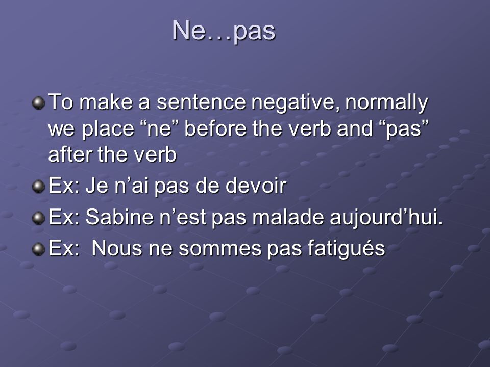 Ne…pas To make a sentence negative, normally we place ne before the verb and pas after the verb Ex: Je n’ai pas de devoir Ex: Sabine n’est pas malade aujourd’hui.