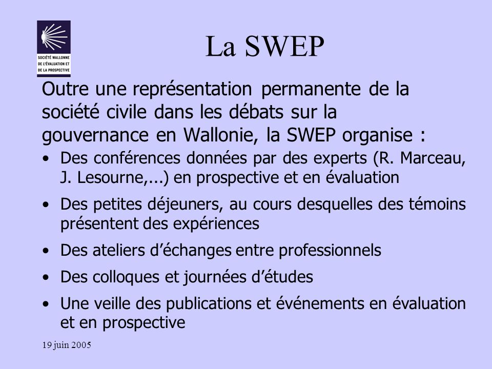 19 juin 2005 La SWEP Outre une représentation permanente de la société civile dans les débats sur la gouvernance en Wallonie, la SWEP organise : Des conférences données par des experts (R.
